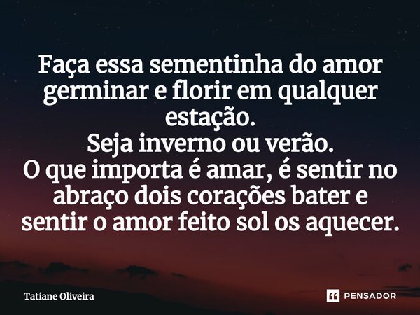 ⁠Faça essa sementinha do amor germinar e florir em qualquer estação. Seja inverno ou verão. O que importa é amar, é sentir no abraço dois corações bater e senti... Frase de Tatiane Oliveira.