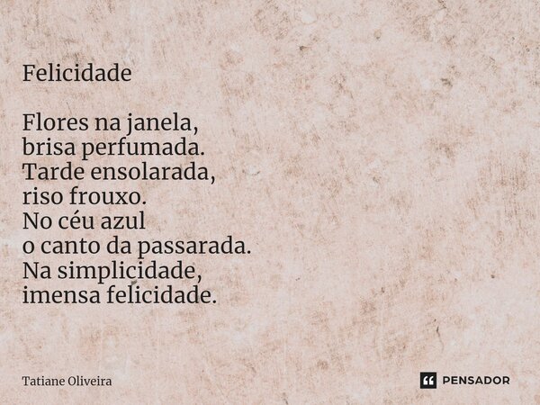 ⁠Felicidade Flores na janela, brisa perfumada. Tarde ensolarada, riso frouxo. No céu azul o canto da passarada. Na simplicidade, imensa felicidade.... Frase de Tatiane Oliveira.