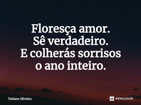 ⁠Floresça amor. Sê verdadeiro. E colherás sorrisos o ano inteiro.... Frase de Tatiane Oliveira.