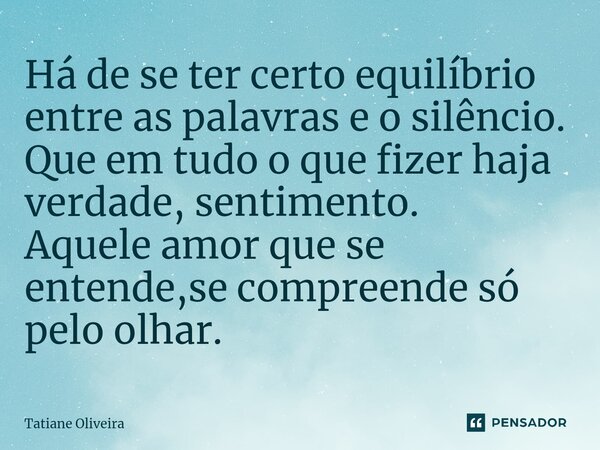 ⁠Há de se ter certo equilíbrio entre as palavras e o silêncio. Que em tudo o que fizer haja verdade, sentimento. Aquele amor que se entende,se compreende só pel... Frase de Tatiane Oliveira.