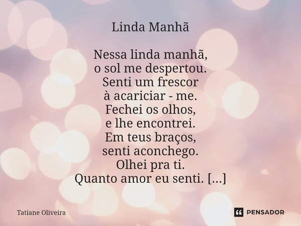 ⁠Linda Manhã Nessa linda manhã, o sol me despertou. Senti um frescor à acariciar - me. Fechei os olhos, e lhe encontrei. Em teus braços, senti aconchego. Olhei ... Frase de Tatiane Oliveira.