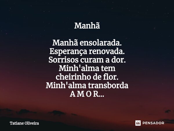 ⁠Manhã Manhã ensolarada. Esperança renovada. Sorrisos curam a dor. Minh'alma tem cheirinho de flor. Minh'alma transborda A M O R...... Frase de Tatiane Oliveira.