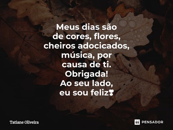 ⁠Meus dias são de cores, flores, cheiros adocicados, música, por causa de ti. Obrigada! Ao seu lado, eu sou feliz❣... Frase de Tatiane Oliveira.