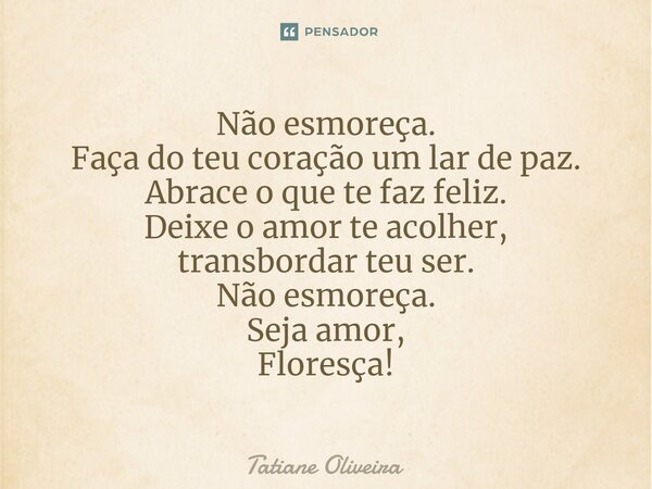 ⁠Não esmoreça. Faça do teu coração um lar de paz. Abrace o que te faz feliz. Deixe o amor te acolher, transbordar teu ser. Não esmoreça. Seja amor, Floresça!... Frase de Tatiane Oliveira.