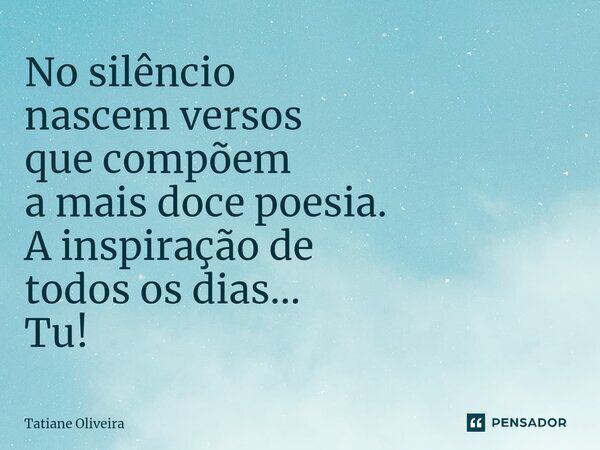 ⁠No silêncio nascem versos que compõem a mais doce poesia. A inspiração de todos os dias... Tu!... Frase de Tatiane Oliveira.