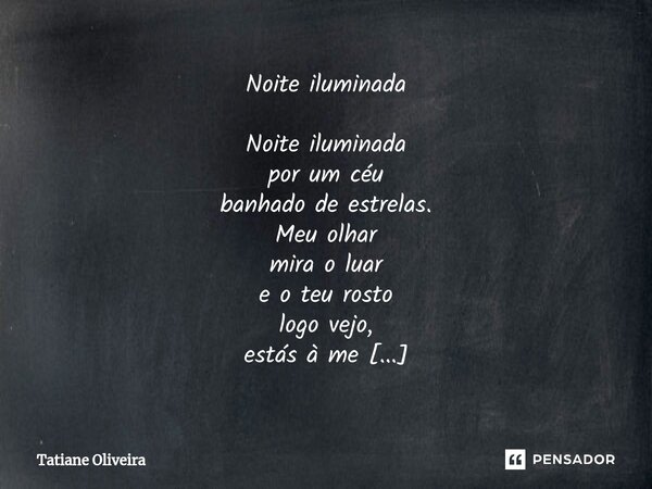 Noite iluminada Noite iluminada por um céu banhado de estrelas. Meu olhar mira o luar e o teu rosto logo vejo, estás à me inspirar. O vento sopra, sinto - o me... Frase de Tatiane Oliveira.