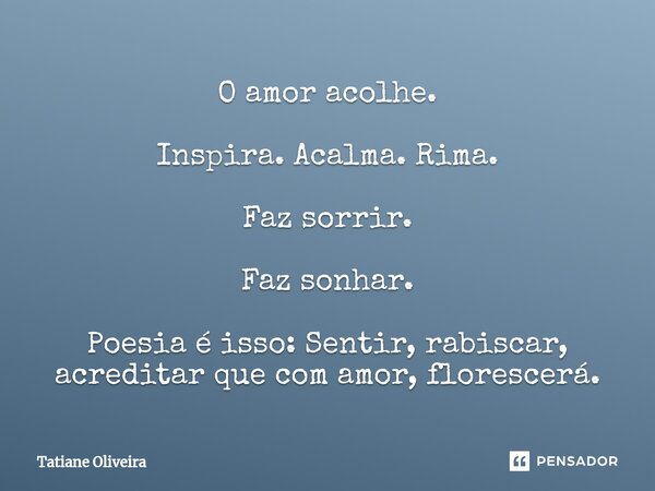⁠O amor acolhe. Inspira. Acalma. Rima. Faz sorrir. Faz sonhar. Poesia é isso: Sentir, rabiscar, acreditar que com amor, florescerá.... Frase de Tatiane Oliveira.