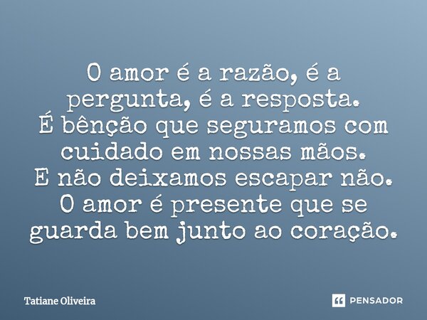 ⁠O amor é a razão, é a pergunta, é a resposta. É bênção que seguramos com cuidado em nossas mãos. E não deixamos escapar não. O amor é presente que se guarda be... Frase de Tatiane Oliveira.