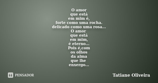 O amor que está em mim é, forte como uma rocha. delicado como uma rosa... O amor que está em mim, é eterno... Pois é,com os olhos da alma que lhe enxergo...... Frase de Tatiane Oliveira.