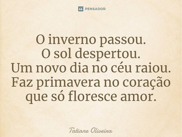 ⁠O inverno passou. O sol despertou. Um novo dia no céu raiou. Faz primavera no coração que só floresce amor.... Frase de Tatiane Oliveira.