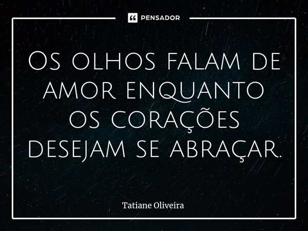 ⁠Os olhos falam de amor enquanto os corações desejam se abraçar.... Frase de Tatiane Oliveira.