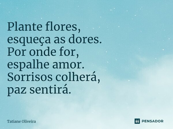 ⁠Plante flores, esqueça as dores. Por onde for, espalhe amor. Sorrisos colherá, paz sentirá.... Frase de Tatiane Oliveira.