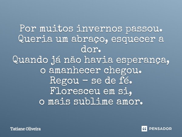 ⁠Por muitos invernos passou. Queria um abraço, esquecer a dor. Quando já não havia esperança, o amanhecer chegou. Regou - se de fé. Floresceu em si, o mais subl... Frase de Tatiane Oliveira.