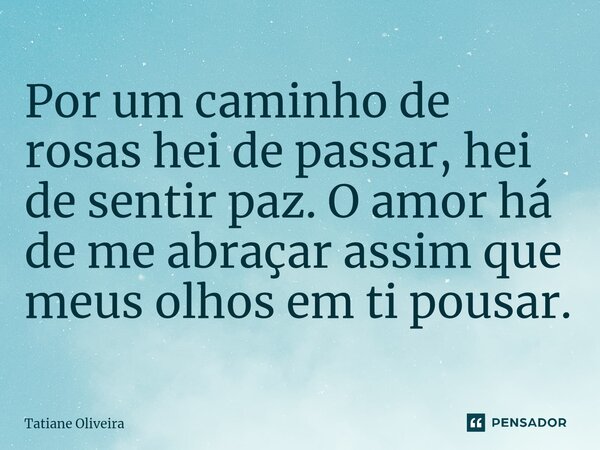 ⁠Por um caminho de rosas hei de passar, hei de sentir paz. O amor há de me abraçar assim que meus olhos em ti pousar.... Frase de Tatiane Oliveira.