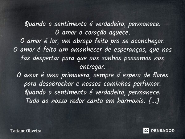 ⁠Quando o sentimento é verdadeiro, permanece. O amor o coração aquece. O amor é lar, um abraço feito pra se aconchegar. O amor é feito um amanhecer de esperança... Frase de Tatiane Oliveira.