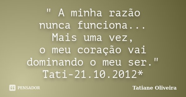 " A minha razão nunca funciona... Mais uma vez, o meu coração vai dominando o meu ser." Tati-21.10.2012*... Frase de Tatiane Oliveira.