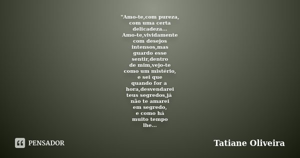 "Amo-te,com pureza, com uma certa delicadeza... Amo-te,vividamente com desejos intensos,mas guardo esse sentir,dentro de mim,vejo-te como um mistério, e se... Frase de Tatiane Oliveira.