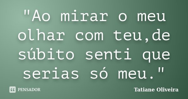 "Ao mirar o meu olhar com teu,de súbito senti que serias só meu."... Frase de Tatiane Oliveira.