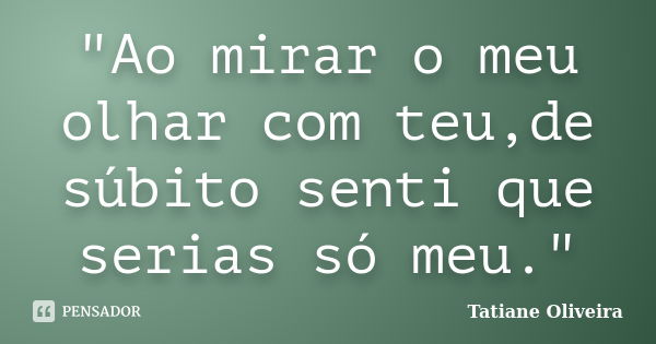 "Ao mirar o meu olhar com teu,de súbito senti que serias só meu."... Frase de Tatiane Oliveira.