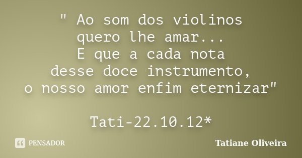 " Ao som dos violinos quero lhe amar... E que a cada nota desse doce instrumento, o nosso amor enfim eternizar" Tati-22.10.12*... Frase de Tatiane Oliveira.