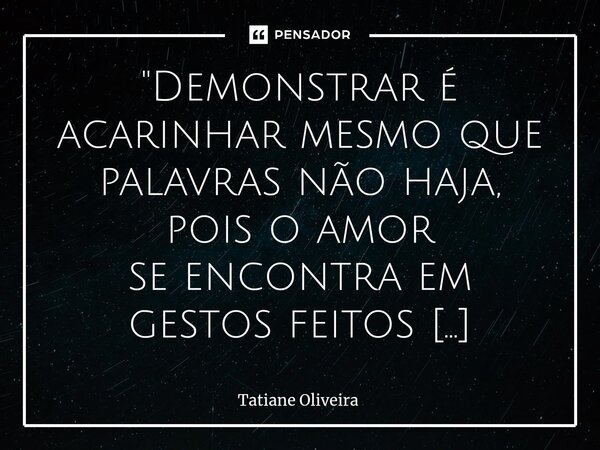 ⁠"Demonstrar é acarinhar mesmo que palavras não haja, pois o amor se encontra em gestos feitos no silêncio de um olhar. Se verdadeiro, o caminho do seu cor... Frase de Tatiane Oliveira.