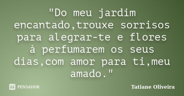 "Do meu jardim encantado,trouxe sorrisos para alegrar-te e flores à perfumarem os seus dias,com amor para ti,meu amado."... Frase de Tatiane Oliveira.