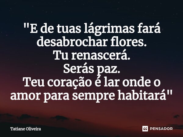 ⁠"E de tuas lágrimas fará desabrochar flores. Tu renascerá. Serás paz. Teu coração é lar onde o amor para sempre habitará "... Frase de Tatiane Oliveira.
