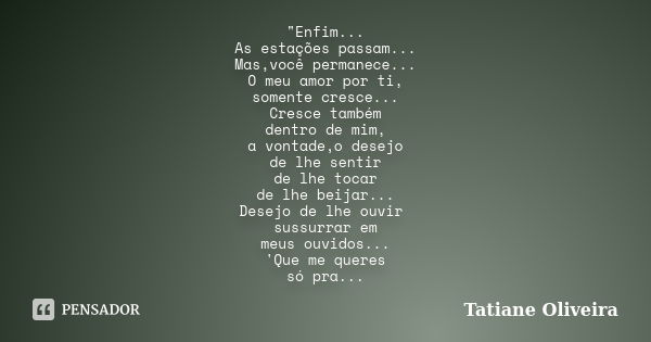 "Enfim... As estações passam... Mas,você permanece... O meu amor por ti, somente cresce... Cresce também dentro de mim, a vontade,o desejo de lhe sentir de... Frase de Tatiane Oliveira.