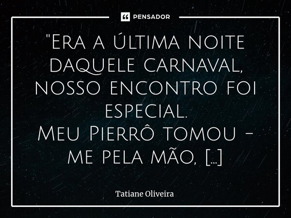 ⁠"Era a última noite daquele carnaval, nosso encontro foi especial. Meu Pierrô tomou - me pela mão, dançamos a noite inteira, acima de nós um chão de estre... Frase de Tatiane Oliveira.