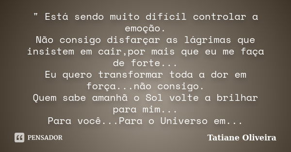 " Está sendo muito difícil controlar a emoção. Não consigo disfarçar as lágrimas que insistem em cair,por mais que eu me faça de forte... Eu quero transfor... Frase de Tatiane Oliveira.