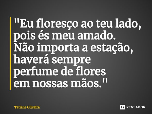 ⁠"Eu floresço ao teu lado, pois és meu amado. Não importa a estação, haverá sempre perfume de flores em nossas mãos."... Frase de Tatiane Oliveira.