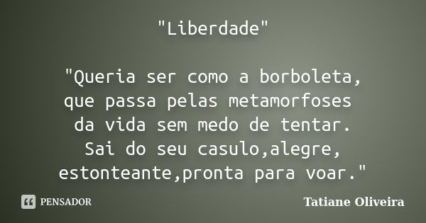 "Liberdade" "Queria ser como a borboleta, que passa pelas metamorfoses da vida sem medo de tentar. Sai do seu casulo,alegre, estonteante,pronta p... Frase de Tatiane Oliveira.