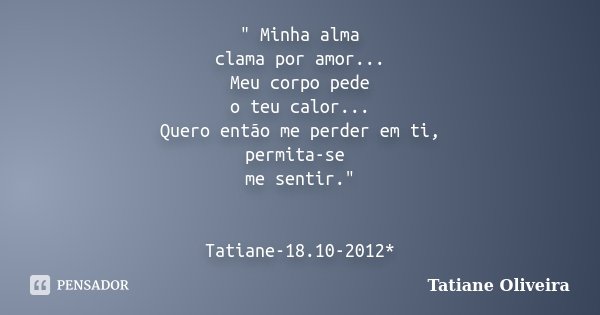 " Minha alma clama por amor... Meu corpo pede o teu calor... Quero então me perder em ti, permita-se me sentir." Tatiane-18.10-2012*... Frase de Tatiane Oliveira.