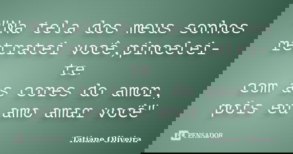 "Na tela dos meus sonhos retratei você,pincelei-te com as cores do amor, pois eu amo amar você"... Frase de Tatiane Oliveira.