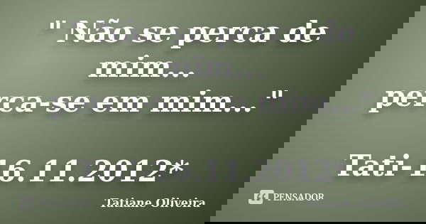 " Não se perca de mim... perca-se em mim..." Tati-16.11.2012*... Frase de Tatiane Oliveira.