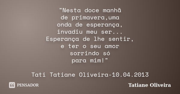 "Nesta doce manhã de primavera,uma onda de esperança, invadiu meu ser... Esperança de lhe sentir, e ter o seu amor sorrindo só para mim!" Tati Tatiane... Frase de Tatiane Oliveira.