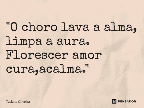 ⁠"O choro lava a alma, limpa a aura. Florescer amor cura,acalma."... Frase de Tatiane Oliveira.