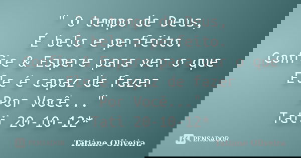 " O tempo de Deus, É belo e perfeito. Confie & Espere para ver o que Ele é capaz de fazer Por Você..." Tati 20-10-12*... Frase de Tatiane Oliveira.