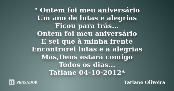 " Ontem foi meu aniversário Um ano de lutas e alegrias Ficou para trás... Ontem foi meu aniversário E sei que à minha frente Encontrarei lutas e a alegrias... Frase de Tatiane Oliveira.