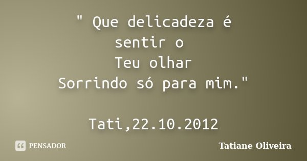 " Que delicadeza é sentir o Teu olhar Sorrindo só para mim." Tati,22.10.2012... Frase de Tatiane Oliveira.