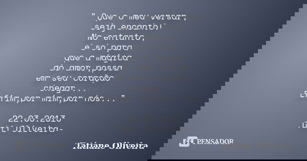" Que o meu versar, seja encanto! No entanto, é só para que a mágica do amor,possa em seu coração chegar... Enfim,por mim,por nós..." 22.03.2013 Tati ... Frase de Tatiane Oliveira.