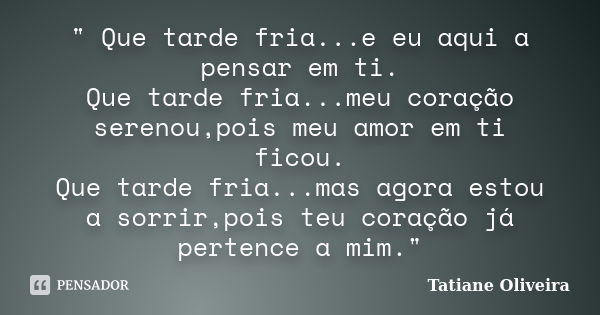 " Que tarde fria...e eu aqui a pensar em ti. Que tarde fria...meu coração serenou,pois meu amor em ti ficou. Que tarde fria...mas agora estou a sorrir,pois... Frase de Tatiane Oliveira.