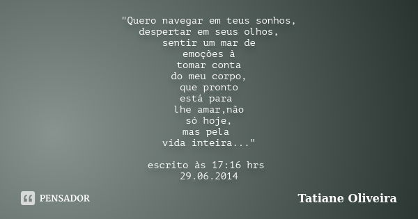 "Quero navegar em teus sonhos, despertar em seus olhos, sentir um mar de emoções à tomar conta do meu corpo, que pronto está para lhe amar,não só hoje, mas... Frase de Tatiane Oliveira.