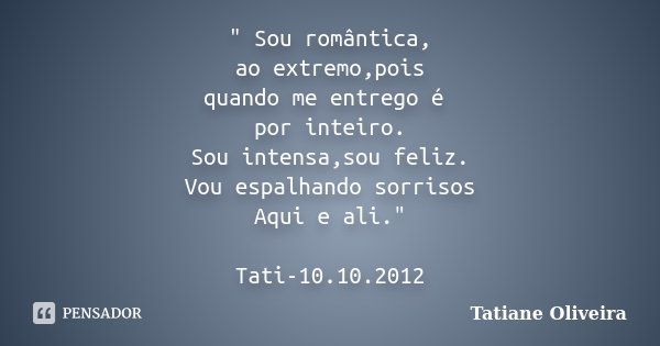 " Sou romântica, ao extremo,pois quando me entrego é por inteiro. Sou intensa,sou feliz. Vou espalhando sorrisos Aqui e ali." Tati-10.10.2012... Frase de Tatiane Oliveira.