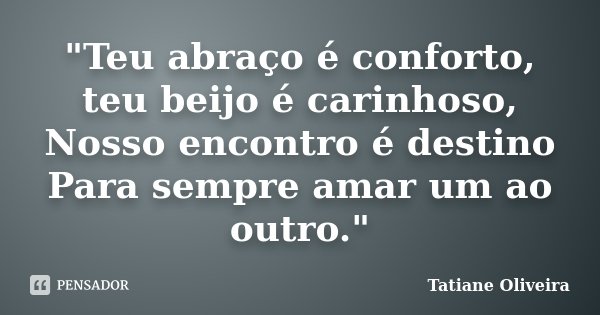 "Teu abraço é conforto, teu beijo é carinhoso, Nosso encontro é destino Para sempre amar um ao outro."... Frase de Tatiane Oliveira.