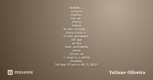 Saudade... palavra simples, Com um efeito imenso em meu coração... Choro,sinto e triste permaneço, até que um dia esse sentimento possa tornar-se ( suspiro ),en... Frase de Tatiane Oliveira.