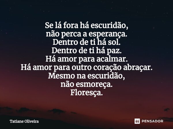 ⁠Se lá fora há escuridão, não perca a esperança. Dentro de ti há sol. Dentro de ti há paz. Há amor para acalmar. Há amor para outro coração abraçar. Mesmo na es... Frase de Tatiane Oliveira.