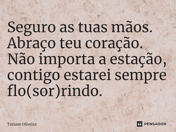 ⁠Seguro as tuas mãos. Abraço teu coração. Não importa a estação, contigo estarei sempre flo(sor)rindo.... Frase de Tatiane Oliveira.