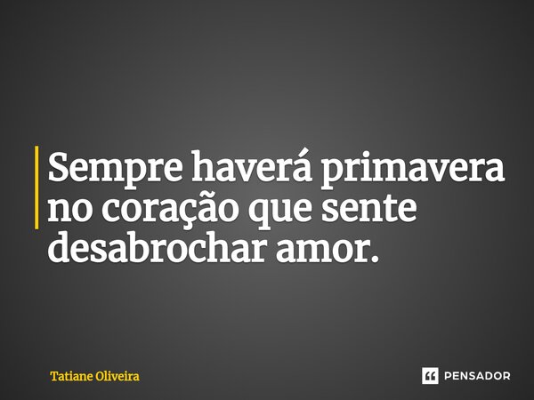 Sempre haverá primavera no coração que sente desabrochar amor.... Frase de Tatiane Oliveira.