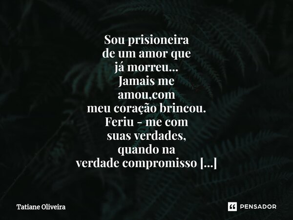 ⁠Sou prisioneira de um amor que já morreu... Jamais me amou,com meu coração brincou. Feriu - me com suas verdades, quando na verdade compromisso nunca assumiu..... Frase de Tatiane Oliveira.